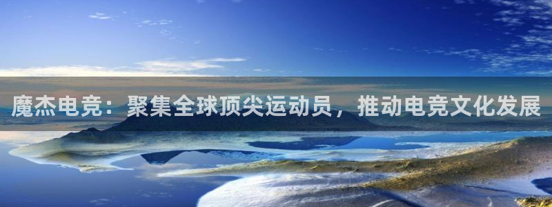 南宫电竞登陆：魔杰电竞：聚集全球顶尖运动员，推动电竞文化发展