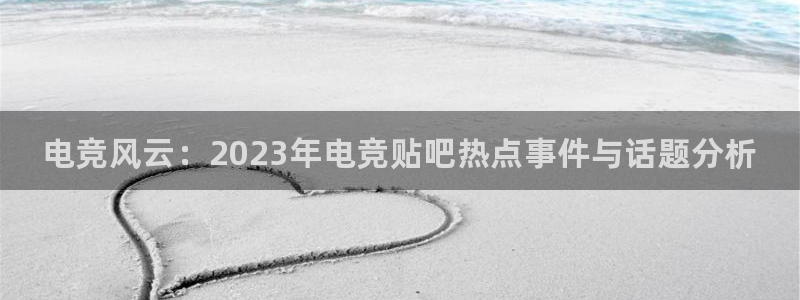 南宫电竞：电竞风云：2023年电竞贴吧热点事件与话题分析
