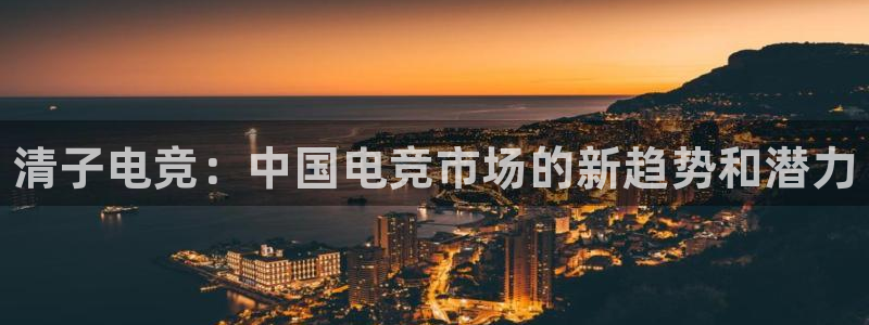 南宫电竞官网：清子电竞：中国电竞市场的新趋势和潜力