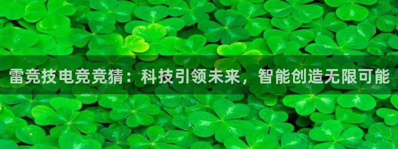 南宫电竞注册：雷竞技电竞竞猜：科技引领未来，智能创造无限可能