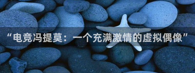 南宫电竞注册：“电竞冯提莫：一个充满激情的虚拟偶像”