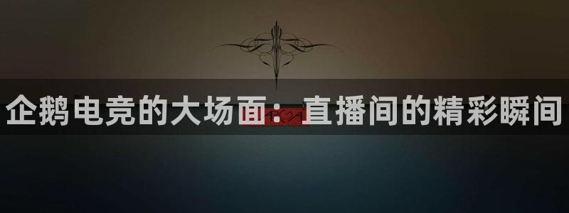 南宫电竞平台：企鹅电竞的大场面：直播间的精彩瞬间