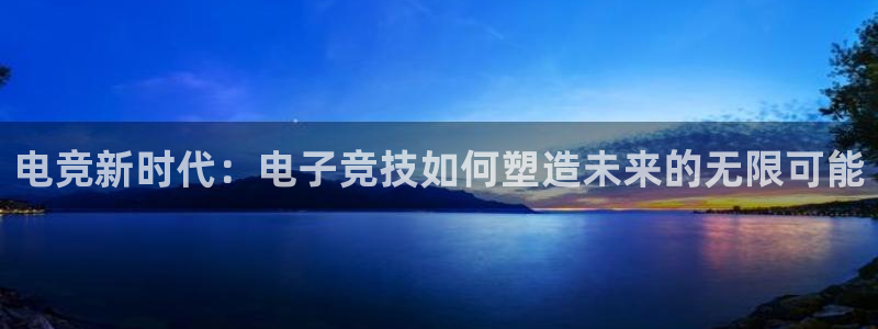 南宫电竞官网：电竞新时代：电子竞技如何塑造未来的无限可能