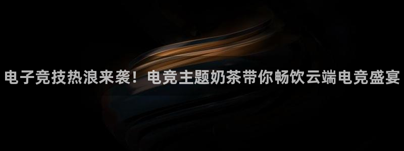 南宫电竞登陆：电子竞技热浪来袭！电竞主题奶茶带你畅饮云端电竞盛宴