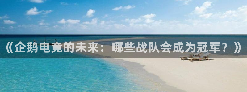 南宫电竞登陆：《企鹅电竞的未来：哪些战队会成为冠军？》