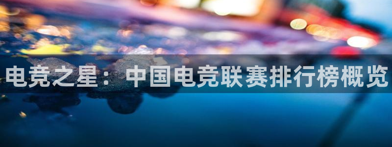 南宫电竞注册：电竞之星：中国电竞联赛排行榜概览