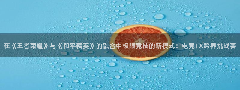 南宫电竞注册：在《王者荣耀》与《和平精英》的融合中极限竞技的新模式：电竞+X跨界挑战赛