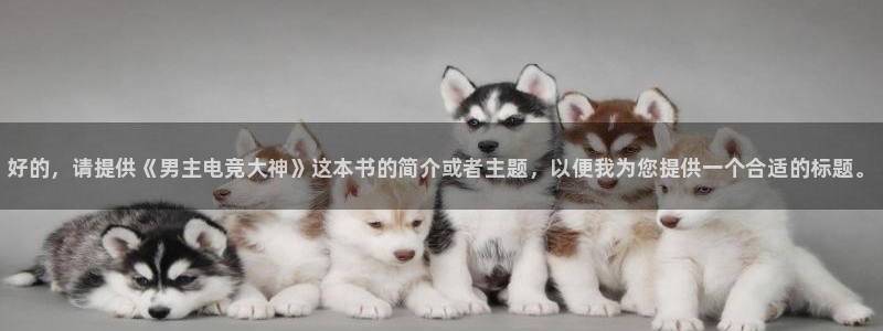 南宫电竞app：好的，请提供《男主电竞大神》这本书的简介或者主题，以便我为您提供一个合适的标题。