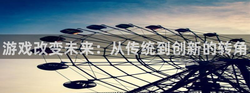南宫电竞平台：游戏改变未来：从传统到创新的转角
