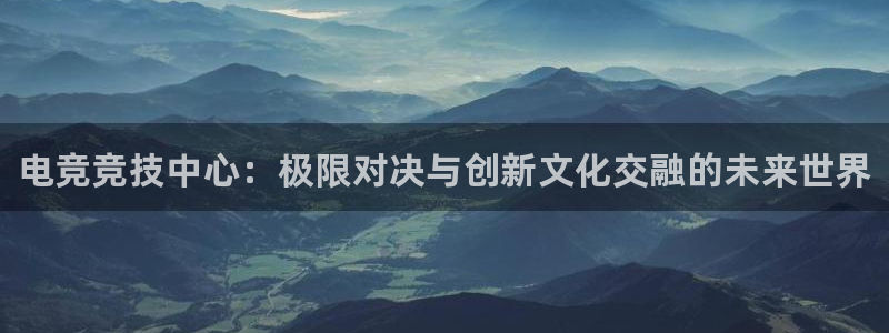 南宫电竞官网：电竞竞技中心：极限对决与创新文化交融的未来世界