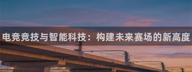 南宫电竞网：电竞竞技与智能科技：构建未来赛场的新高度