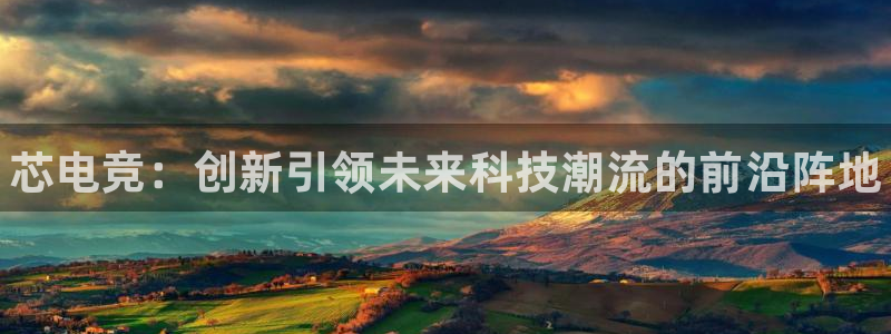 南宫电竞贴吧：芯电竞：创新引领未来科技潮流的前沿阵地