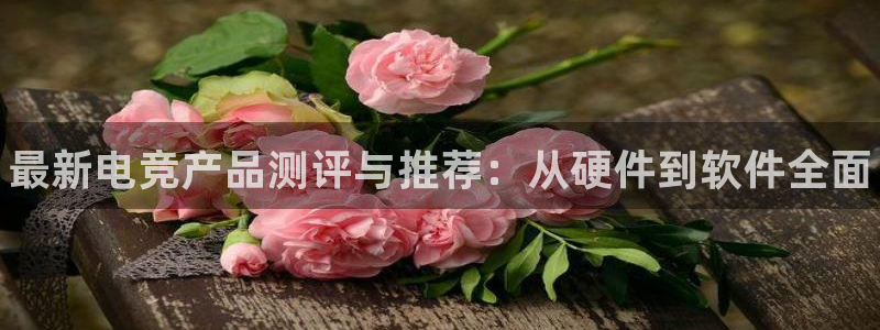 南宫电竞平台：最新电竞产品测评与推荐：从硬件到软件全面