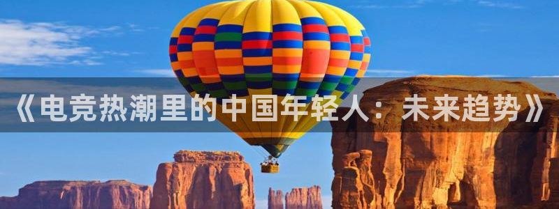 南宫电竞登陆：《电竞热潮里的中国年轻人：未来趋势》