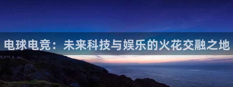 南宫电竞注册：电球电竞：未来科技与娱乐的火花交融之地