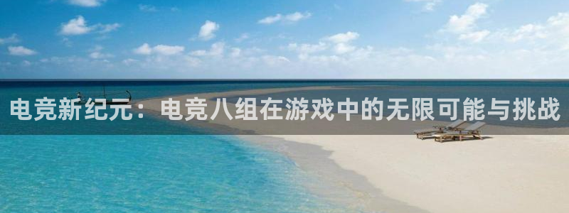 南宫电竞平台：电竞新纪元：电竞八组在游戏中的无限可能与挑战
