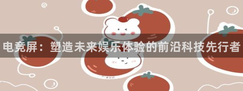 南宫电竞登陆：电竞屏：塑造未来娱乐体验的前沿科技先行者