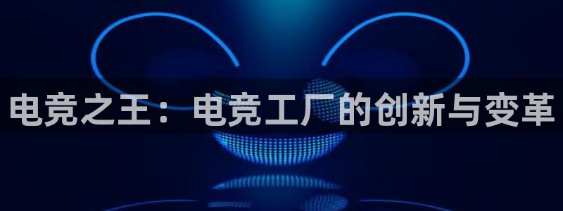 南宫电竞：电竞之王：电竞工厂的创新与变革