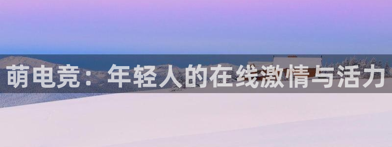 南宫电竞平台：萌电竞：年轻人的在线激情与活力