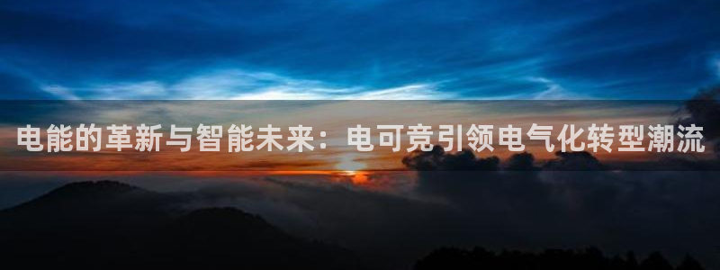 南宫电竞官网：电能的革新与智能未来：电可竞引领电气化转型潮流