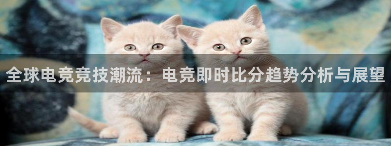 南宫电竞网：全球电竞竞技潮流：电竞即时比分趋势分析与展望